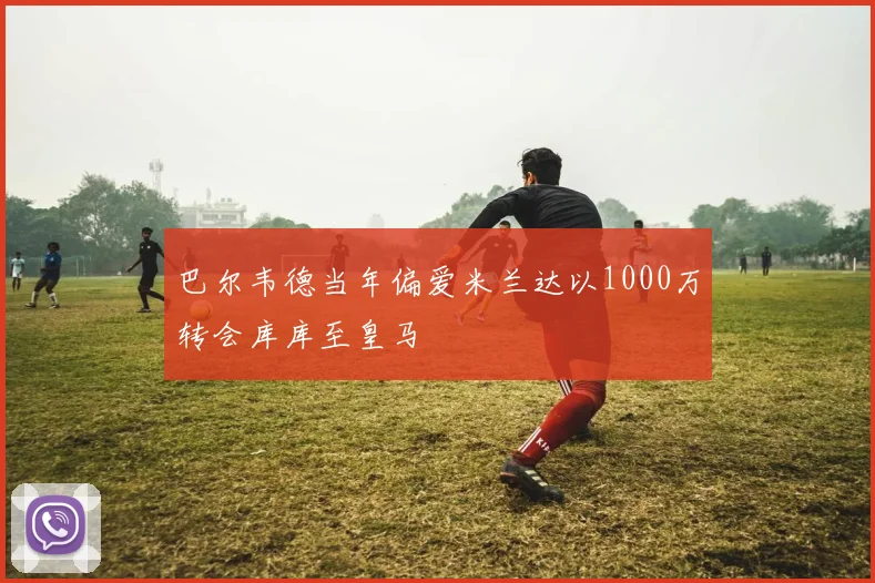 巴尔韦德当年偏爱米兰达以1000万转会库库至皇马