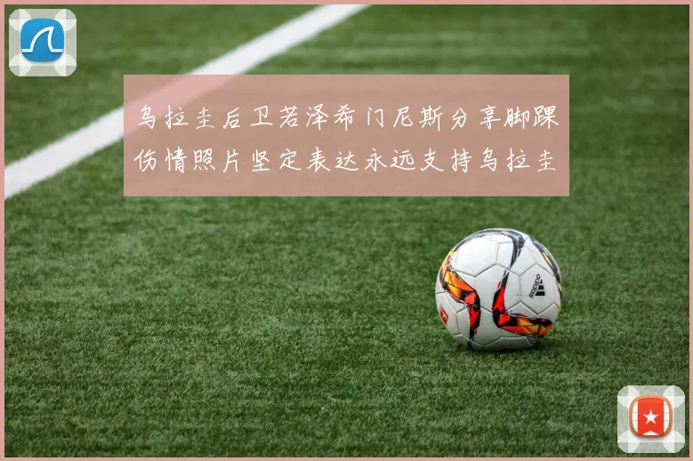 乌拉圭后卫若泽希门尼斯分享脚踝伤情照片坚定表达永远支持乌拉圭