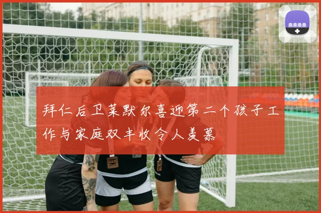 拜仁后卫莱默尔喜迎第二个孩子工作与家庭双丰收令人羡慕