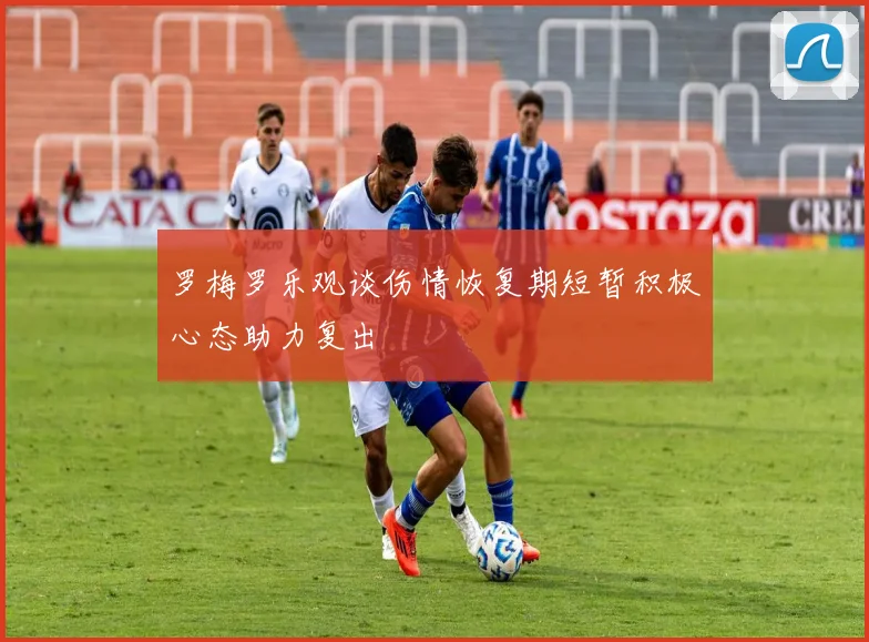 罗梅罗乐观谈伤情恢复期短暂积极心态助力复出