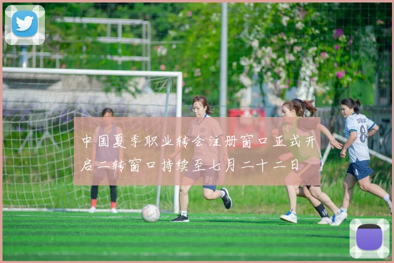 中国夏季职业转会注册窗口正式开启二转窗口持续至七月二十二日