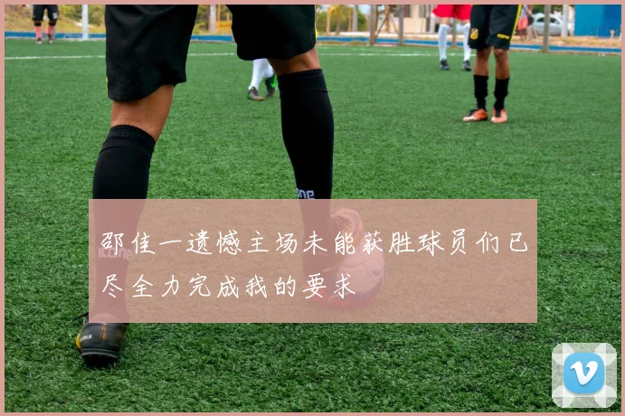 邵佳一遗憾主场未能获胜球员们已尽全力完成我的要求