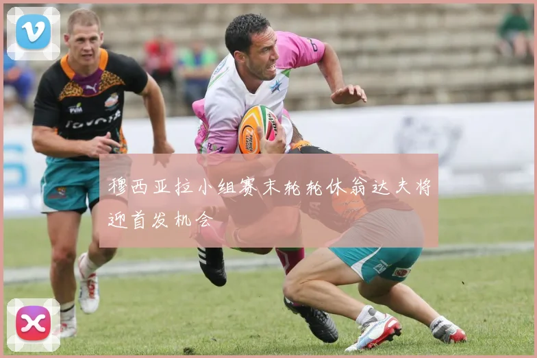 穆西亚拉小组赛末轮轮休翁达夫将迎首发机会