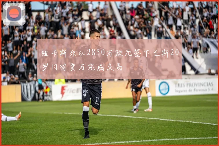 纽卡斯尔以2850万欧元签下兰斯20岁门将贾万完成交易