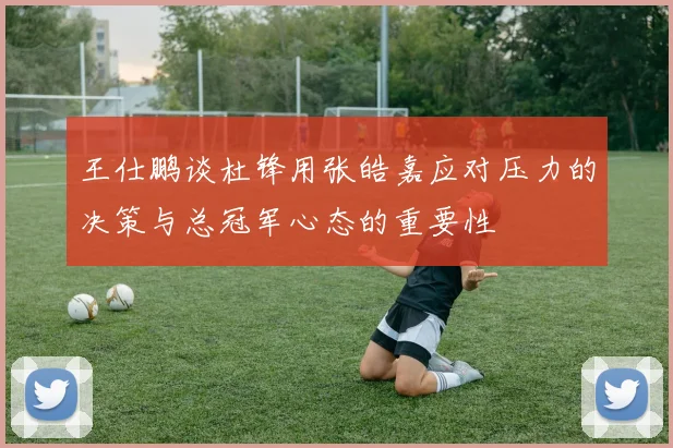 王仕鹏谈杜锋用张皓嘉应对压力的决策与总冠军心态的重要性