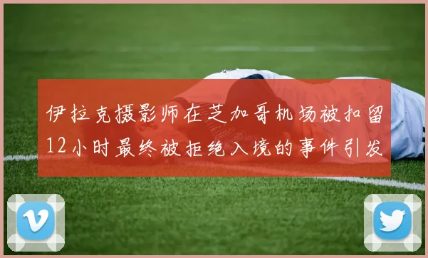伊拉克摄影师在芝加哥机场被扣留12小时最终被拒绝入境的事件引发关注
