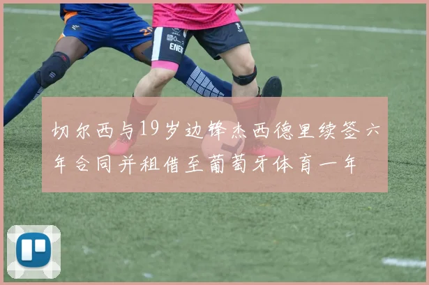切尔西与19岁边锋杰西德里续签六年合同并租借至葡萄牙体育一年