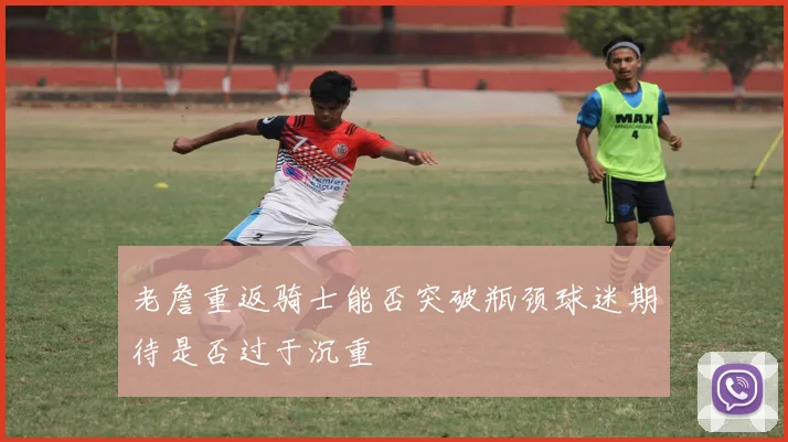 老詹重返骑士能否突破瓶颈球迷期待是否过于沉重