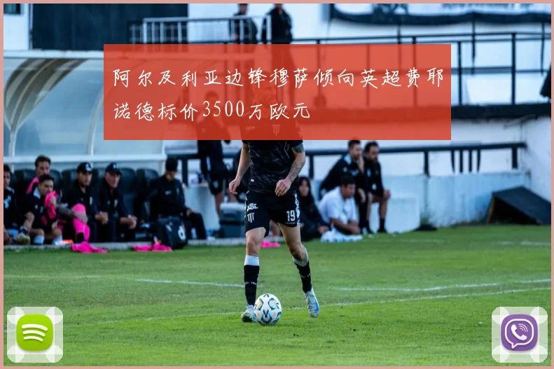 阿尔及利亚边锋穆萨倾向英超费耶诺德标价3500万欧元