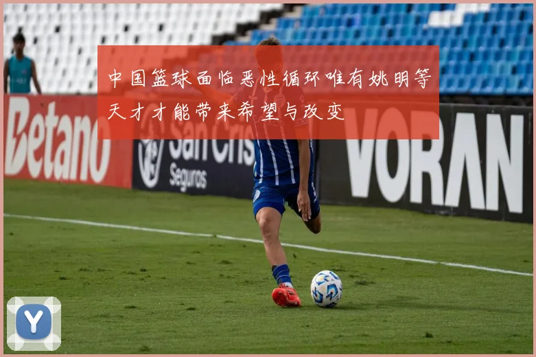 中国篮球面临恶性循环唯有姚明等天才才能带来希望与改变