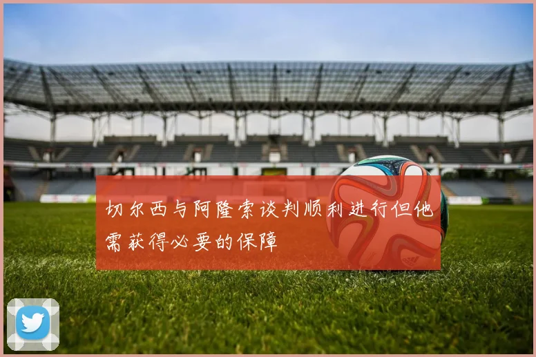 切尔西与阿隆索谈判顺利进行但他需获得必要的保障